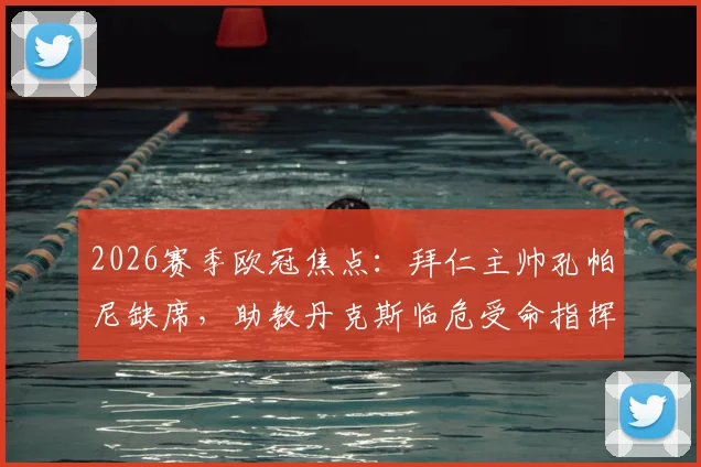 2026赛季欧冠焦点：拜仁主帅孔帕尼缺席，助教丹克斯临危受命指挥对阵大巴黎关键战，背后原因与影响分析