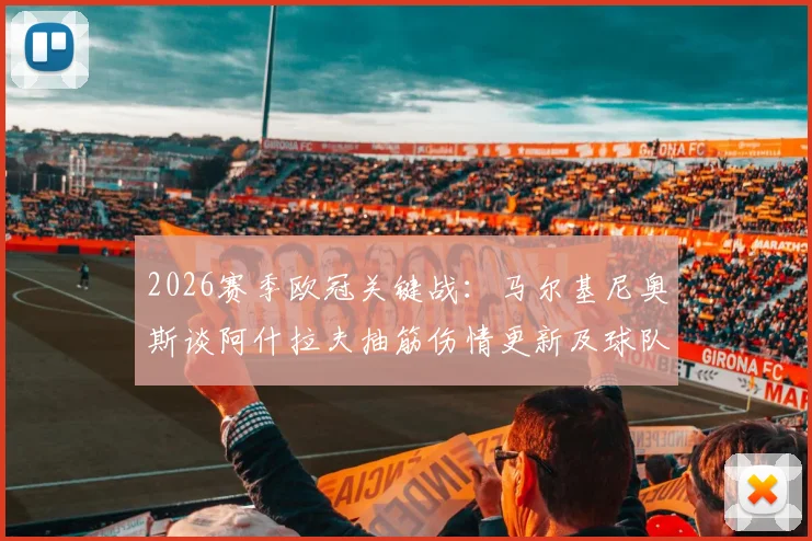 2026赛季欧冠关键战:马尔基尼奥斯谈阿什拉夫抽筋伤情更新及球队次回合全力争胜前景分析