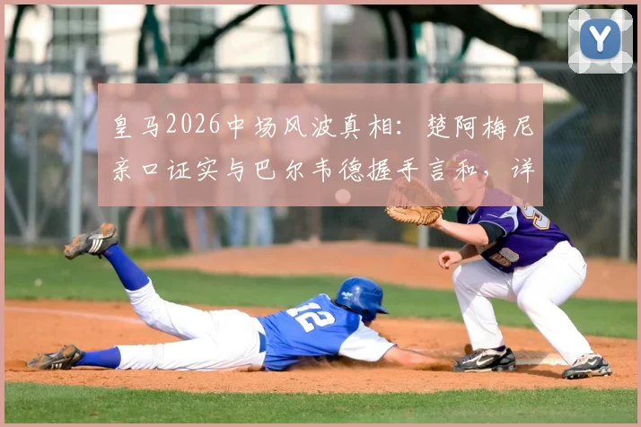 皇马2026中场风波真相：楚阿梅尼亲口证实与巴尔韦德握手言和，详解那些被编造的假故事