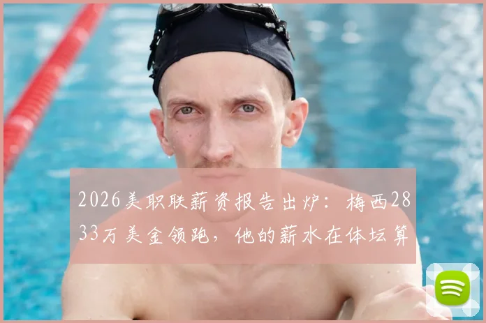 2026美职联薪资报告出炉：梅西2833万美金领跑，他的薪水在体坛算什么水平？附全联盟球员薪水排行解析