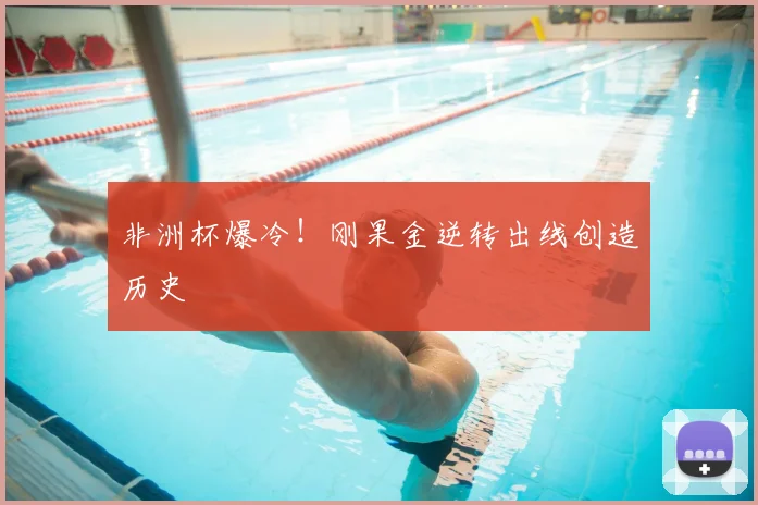 非洲杯爆冷！刚果金逆转出线创造历史