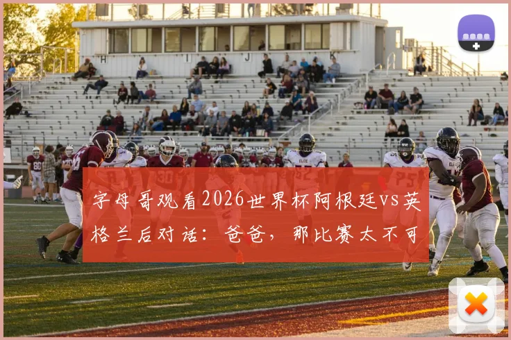 字母哥观看2026世界杯阿根廷vs英格兰后对话：爸爸，那比赛太不可思议了，NBA巨星现场直击球迷狂欢盛况