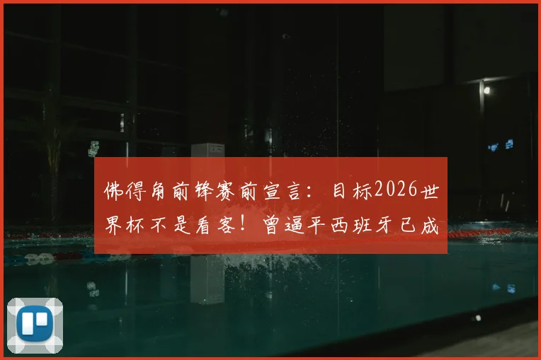 佛得角前锋赛前宣言：目标2026世界杯不是看客！曾逼平西班牙已成历史，深度剖析球队崛起与前景