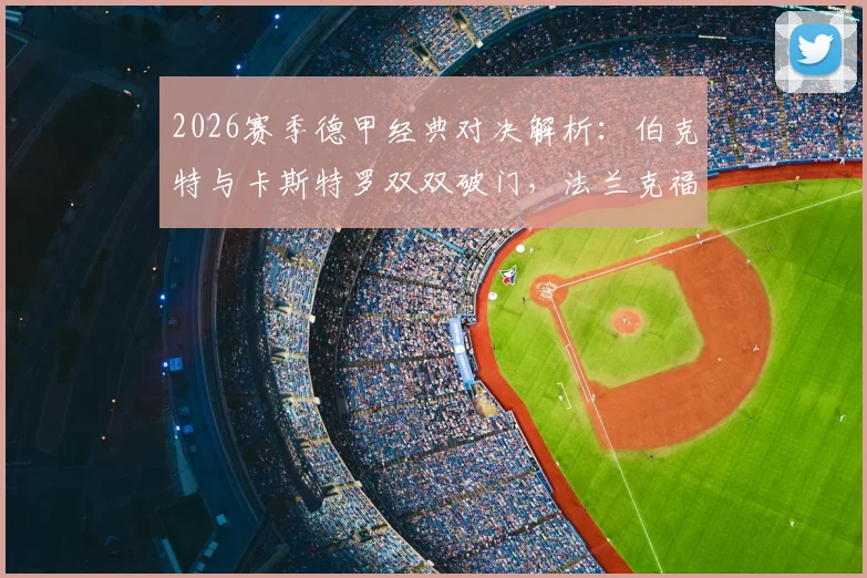 2026赛季德甲经典对决解析:伯克特与卡斯特罗双双破门,法兰克福主场2-2战平科隆全场战报