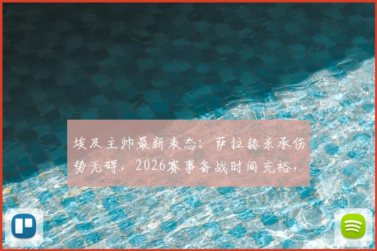 埃及主帅最新表态:萨拉赫亲承伤势无碍,2026赛事备战时间充裕,队伍前景解读