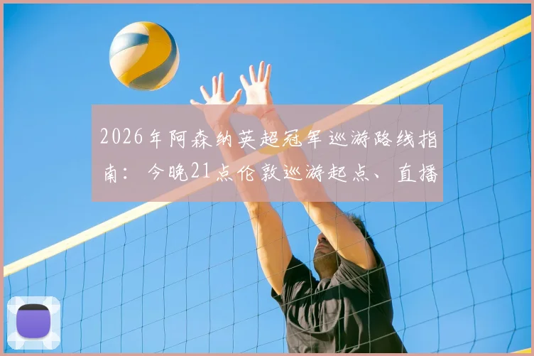 2026年阿森纳英超冠军巡游路线指南:今晚21点伦敦巡游起点、直播平台及球迷参与全攻略