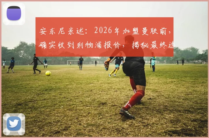 安东尼亲述：2026年加盟曼联前，确实收到利物浦报价，揭秘最终选择红魔内情