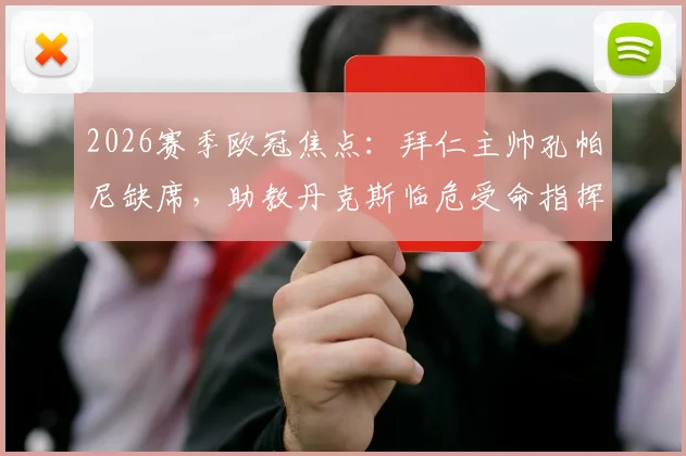 2026赛季欧冠焦点:拜仁主帅孔帕尼缺席,助教丹克斯临危受命指挥对阵大巴黎关键战,背后原因与影响分析