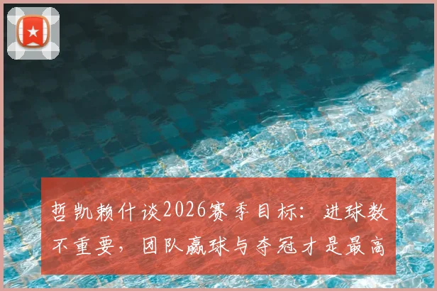 哲凯赖什谈2026赛季目标:进球数不重要,团队赢球与夺冠才是最高追求