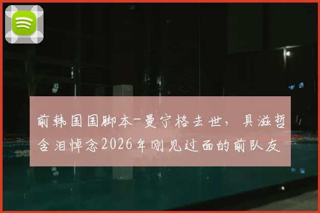 前韩国国脚本-曼宁格去世，具滋哲含泪悼念2026年刚见过面的前队友：愿你安息