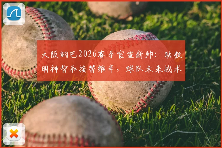 大阪钢巴2026赛季官宣新帅：助教明神智和接替维辛，球队未来战术打法与换帅原因解读