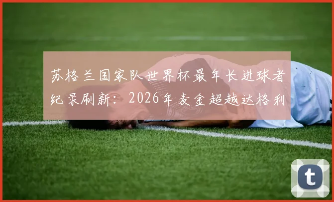 苏格兰国家队世界杯最年长进球者纪录刷新:2026年麦金超越达格利什创历史,附麦金国家队生涯数据与进球详情
