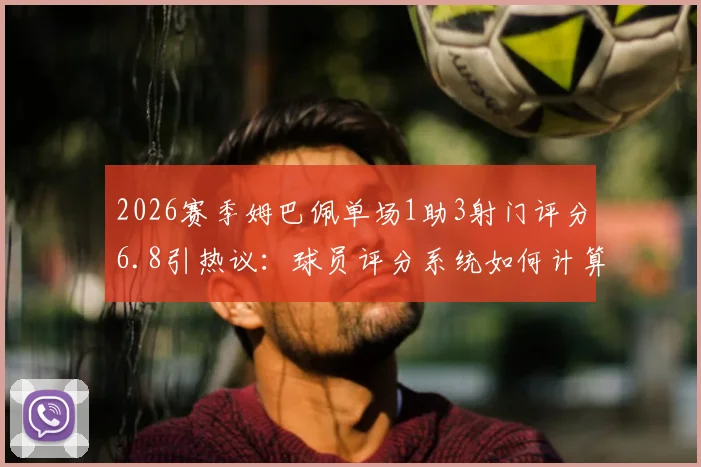 2026赛季姆巴佩单场1助3射门评分6.8引热议:球员评分系统如何计算?数据背后真相解读
