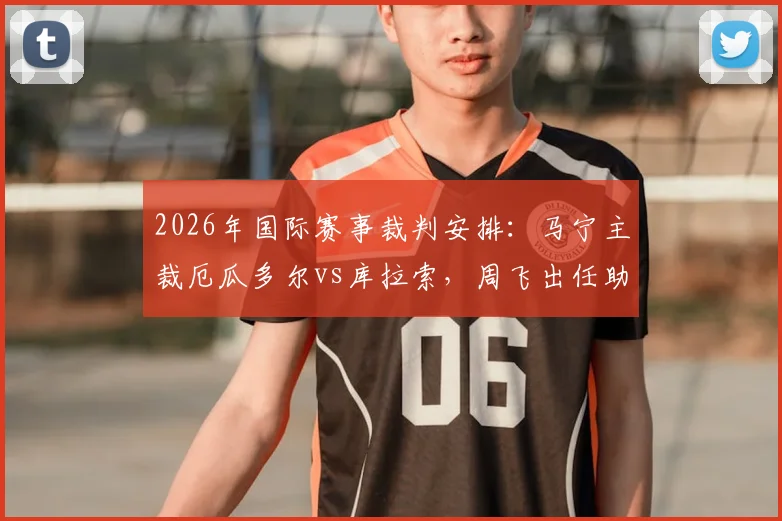 2026年国际赛事裁判安排:马宁主裁厄瓜多尔vs库拉索,周飞出任助理裁判详情一览