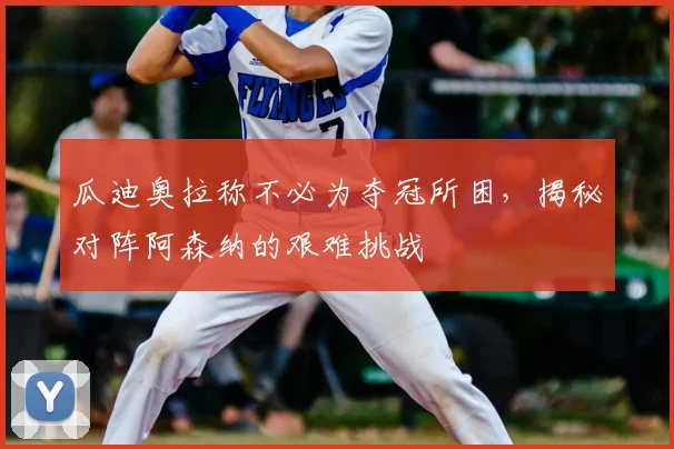 瓜迪奥拉称不必为夺冠所困，揭秘对阵阿森纳的艰难挑战