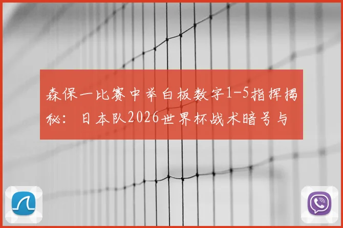 森保一比赛中举白板数字1-5指挥揭秘:日本队2026世界杯战术暗号与临场调整解析