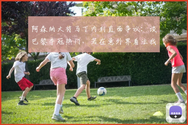 阿森纳大将马丁内利直面争议：谈巴黎夺冠热门，若在意外界看法我们英超也拿不到