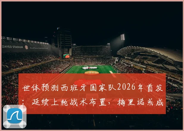 世体预测西班牙国家队2026年首发:延续上轮战术布置,梅里诺或成唯一变数,附阵容深度解析