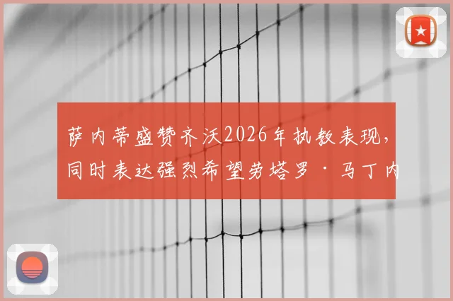 萨内蒂盛赞齐沃2026年执教表现，同时表达强烈希望劳塔罗·马丁内斯能继续留守国际米兰的心声