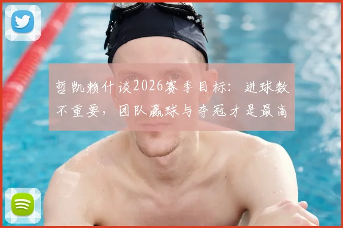哲凯赖什谈2026赛季目标：进球数不重要，团队赢球与夺冠才是最高追求