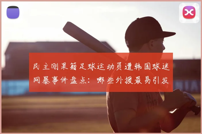 民主刚果籍足球运动员遭韩国球迷网暴事件盘点：哪些外援最易引发争议，球迷文化需反思