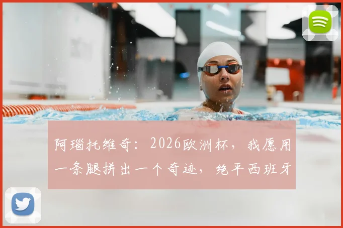 阿瑙托维奇：2026欧洲杯，我愿用一条腿拼出一个奇迹，绝平西班牙的决心与狂野