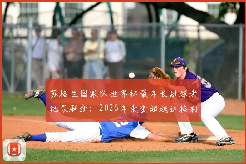 苏格兰国家队世界杯最年长进球者纪录刷新：2026年麦金超越达格利什创历史，附麦金国家队生涯数据与进球详情