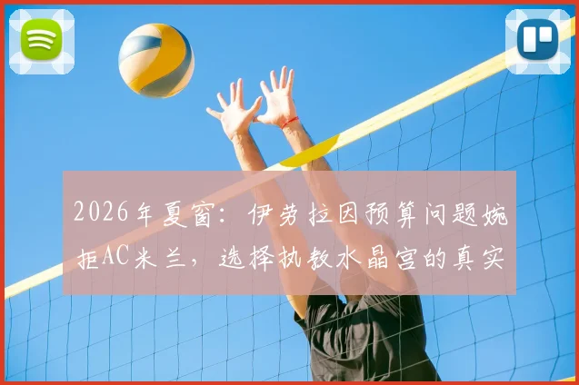 2026年夏窗：伊劳拉因预算问题婉拒AC米兰，选择执教水晶宫的真实原因与前景分析