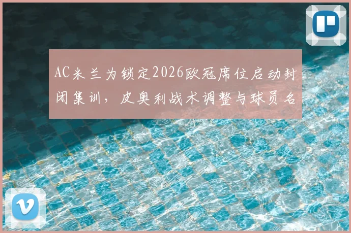 AC米兰为锁定2026欧冠席位启动封闭集训，皮奥利战术调整与球员名单成焦点，意甲争四大战白热化