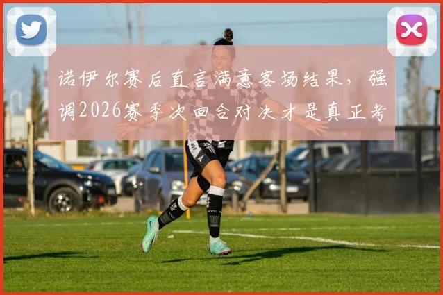 诺伊尔赛后直言满意客场结果,强调2026赛季次回合对决才是真正考验,拜仁门神点出关键