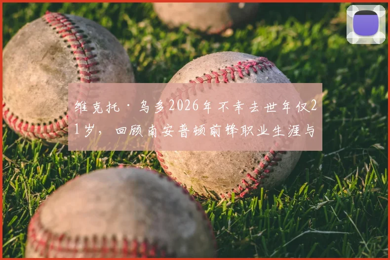 维克托·乌多2026年不幸去世年仅21岁，回顾南安普顿前锋职业生涯与外界对其的哀悼