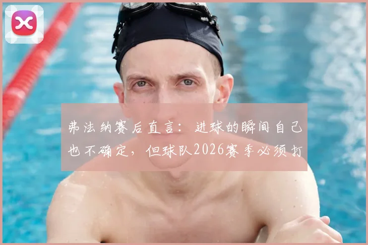 弗法纳赛后直言：进球的瞬间自己也不确定，但球队2026赛季必须打入欧战