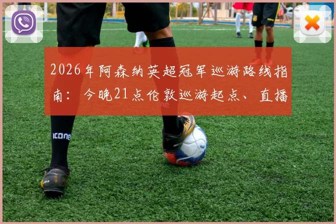 2026年阿森纳英超冠军巡游路线指南：今晚21点伦敦巡游起点、直播平台及球迷参与全攻略