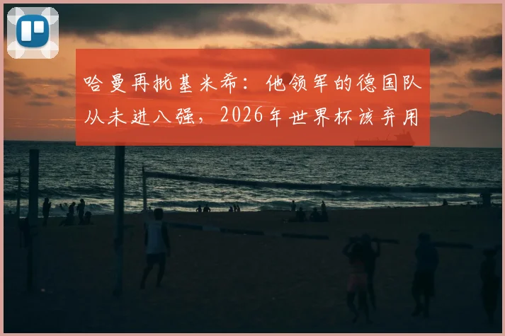 哈曼再批基米希：他领军的德国队从未进八强，2026年世界杯该弃用他与萨内、磁卡