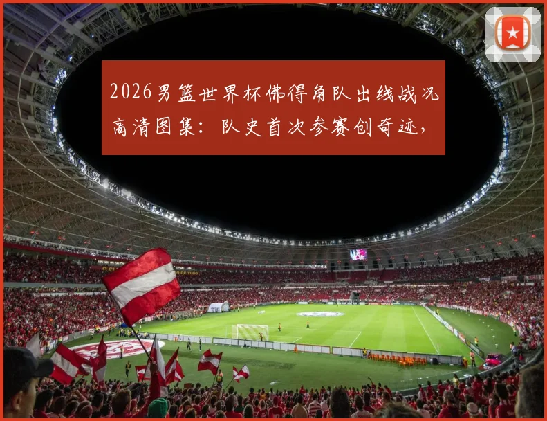 2026男篮世界杯佛得角队出线战况高清图集：队史首次参赛创奇迹，球员赛后疯狂庆祝全记录