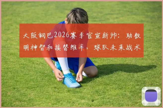 大阪钢巴2026赛季官宣新帅:助教明神智和接替维辛,球队未来战术打法与换帅原因解读