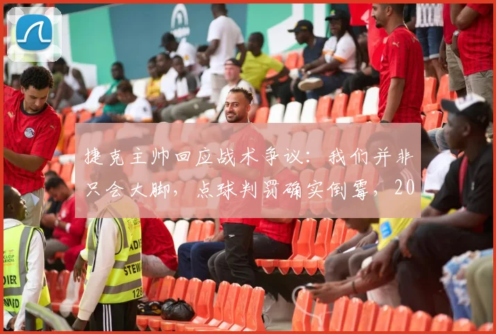 捷克主帅回应战术争议:我们并非只会大脚,点球判罚确实倒霉,2026年战术将更丰富