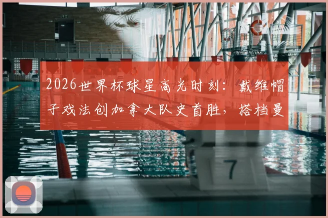 2026世界杯球星高光时刻:戴维帽子戏法创加拿大队史首胜,搭档曼赞比梅开二度点燃全场