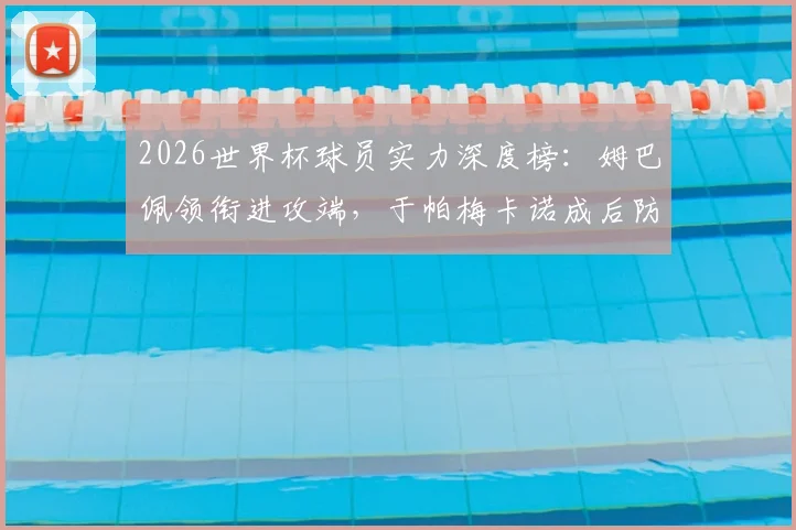 2026世界杯球员实力深度榜：姆巴佩领衔进攻端，于帕梅卡诺成后防中坚，附核心数据分析