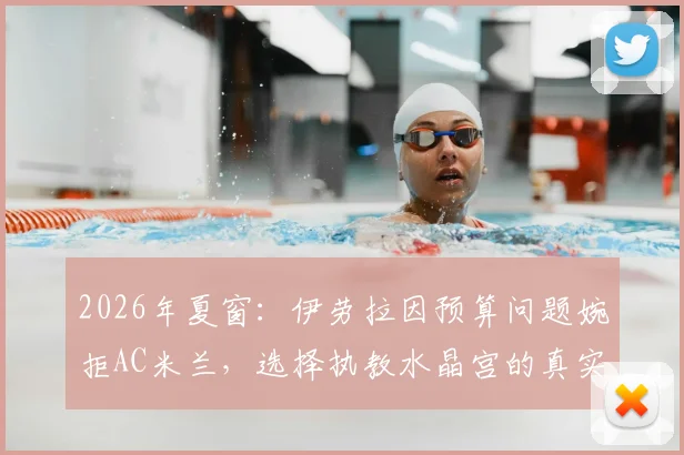 2026年夏窗:伊劳拉因预算问题婉拒AC米兰,选择执教水晶宫的真实原因与前景分析