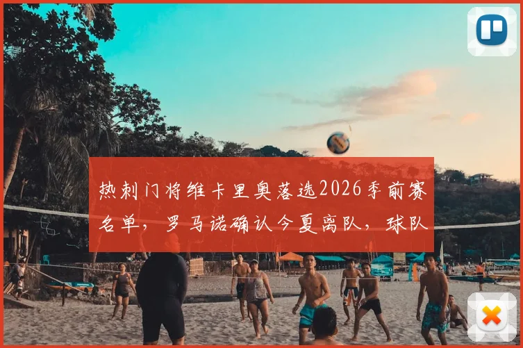 热刺门将维卡里奥落选2026季前赛名单，罗马诺确认今夏离队，球队门将位置补强策略前瞻