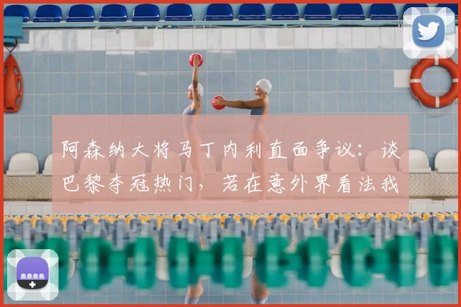 阿森纳大将马丁内利直面争议:谈巴黎夺冠热门,若在意外界看法我们英超也拿不到