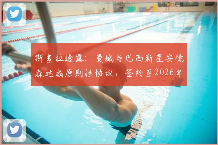 斯基拉透露：曼城与巴西新星安德森达成原则性协议，签约至2026年费用细节及球员数据深度解析