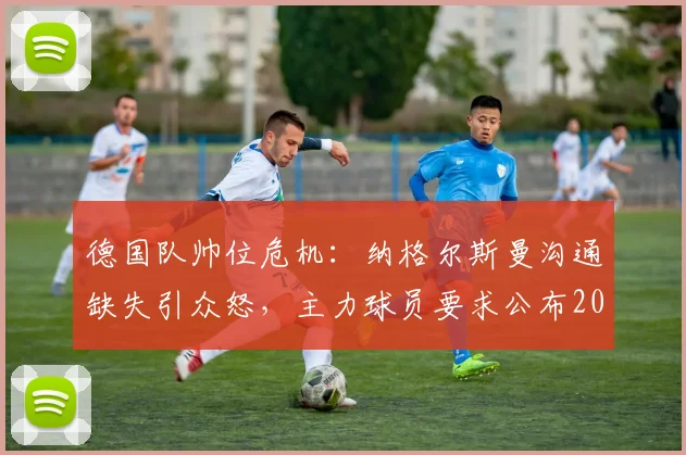 德国队帅位危机:纳格尔斯曼沟通缺失引众怒,主力球员要求公布2026世界杯用人计划