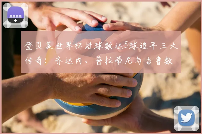 登贝莱世界杯进球数达5球追平三大传奇：齐达内、普拉蒂尼与吉鲁数据全览，附2026法国队前景分析