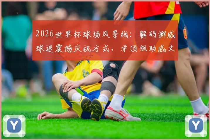 2026世界杯球场风景线：解码挪威球迷震撼庆祝方式，学顶级助威文化