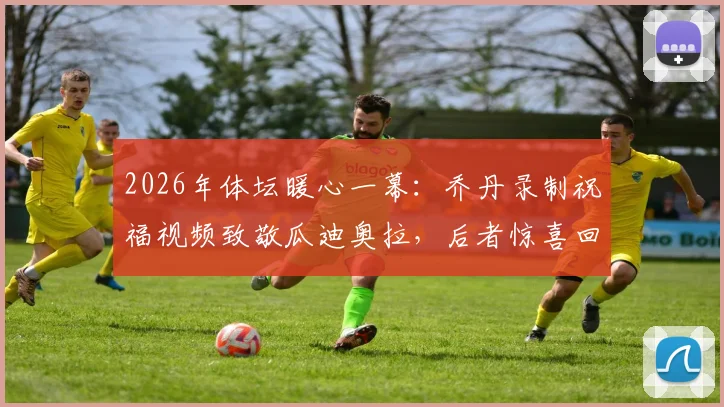 2026年体坛暖心一幕：乔丹录制祝福视频致敬瓜迪奥拉，后者惊喜回应“真没想到他认识我”引发热议