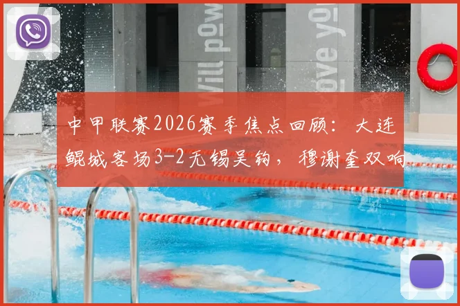 中甲联赛2026赛季焦点回顾：大连鲲城客场3-2无锡吴钩，穆谢奎双响崔明安保级关键三分解析