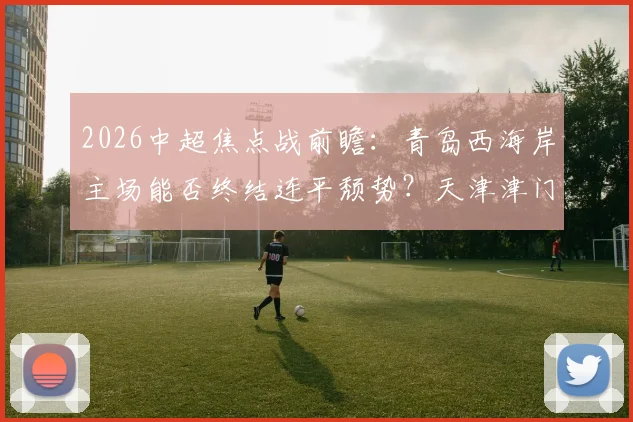 2026中超焦点战前瞻:青岛西海岸主场能否终结连平颓势?天津津门虎全力出击争首胜,积分转正在即!
