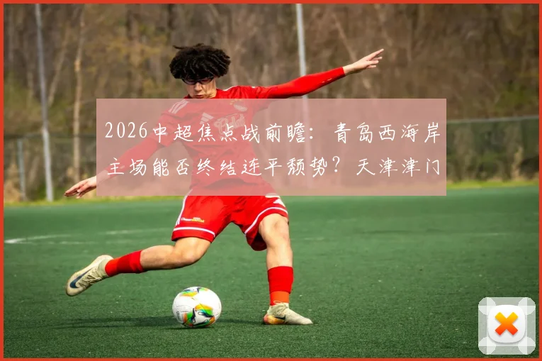 2026中超焦点战前瞻:青岛西海岸主场能否终结连平颓势?天津津门虎全力出击争首胜,积分转正在即!